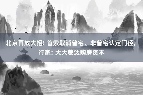 北京再放大招! 首索取消普宅、非普宅认定门径, 行家: 大大裁汰购房资本