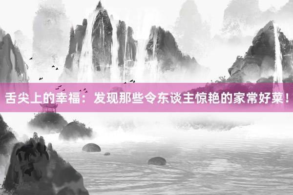 舌尖上的幸福：发现那些令东谈主惊艳的家常好菜！