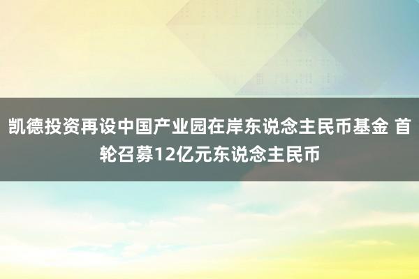 凯德投资再设中国产业园在岸东说念主民币基金 首轮召募12亿元东说念主民币