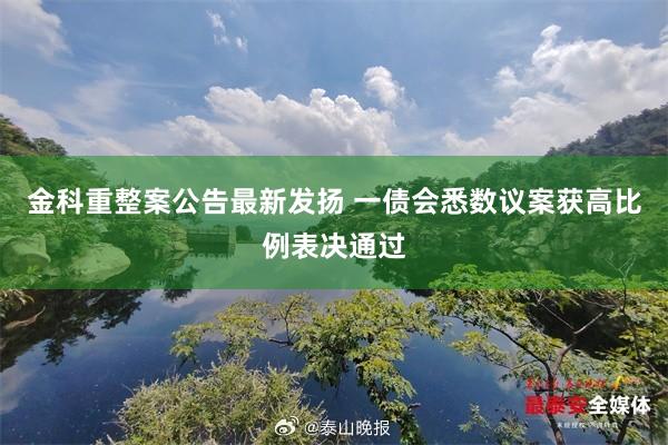 金科重整案公告最新发扬 一债会悉数议案获高比例表决通过