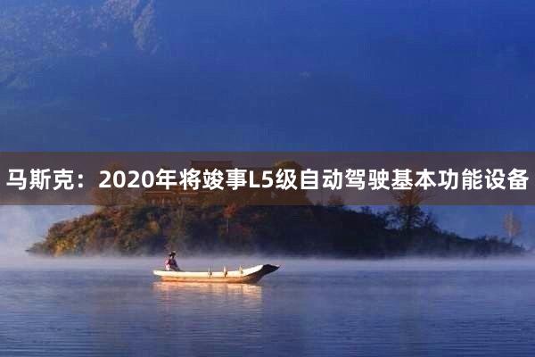 马斯克：2020年将竣事L5级自动驾驶基本功能设备