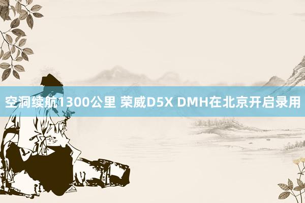 空洞续航1300公里 荣威D5X DMH在北京开启录用