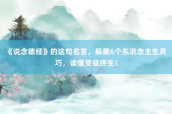 《说念德经》的这句名言，躲藏6个东说念主生灵巧，读懂受益终生！