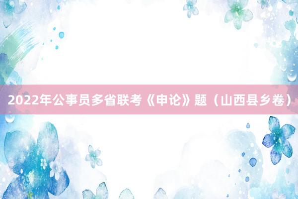 2022年公事员多省联考《申论》题（山西县乡卷）