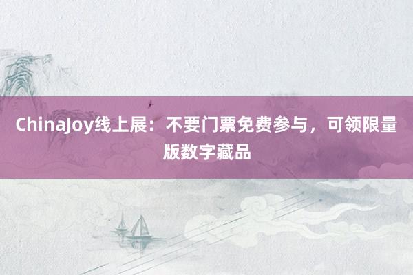 ChinaJoy线上展：不要门票免费参与，可领限量版数字藏品