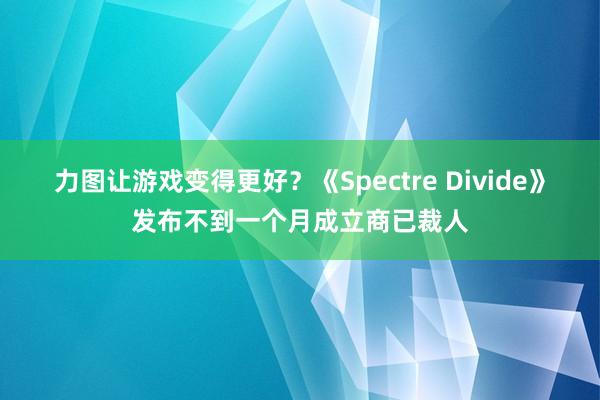 力图让游戏变得更好？《Spectre Divide》发布不到一个月成立商已裁人