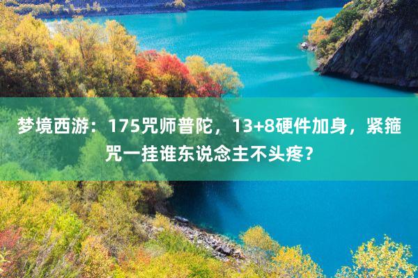 梦境西游：175咒师普陀，13+8硬件加身，紧箍咒一挂谁东说念主不头疼？