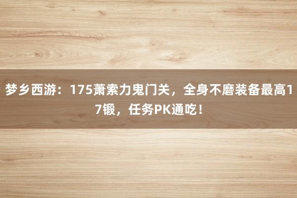 梦乡西游：175萧索力鬼门关，全身不磨装备最高17锻，任务PK通吃！