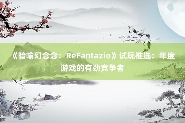 《暗喻幻念念：ReFantazio》试玩推选：年度游戏的有劲竞争者