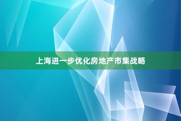 上海进一步优化房地产市集战略