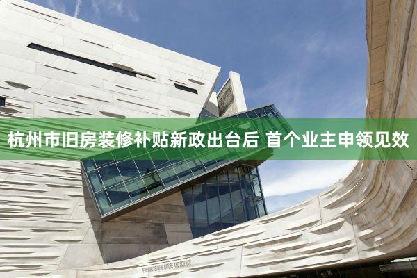 杭州市旧房装修补贴新政出台后 首个业主申领见效