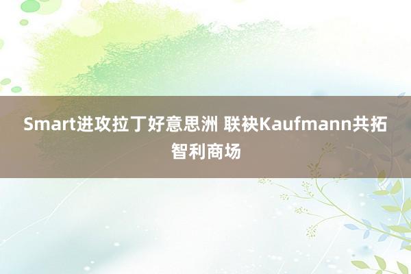 Smart进攻拉丁好意思洲 联袂Kaufmann共拓智利商场