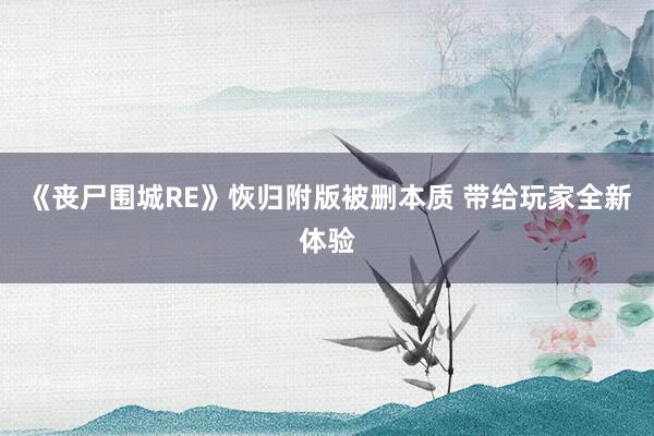 《丧尸围城RE》恢归附版被删本质 带给玩家全新体验