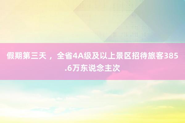 假期第三天 ，全省4A级及以上景区招待旅客385.6万东说念主次