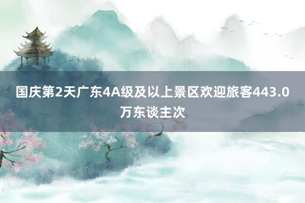 国庆第2天广东4A级及以上景区欢迎旅客443.0万东谈主次