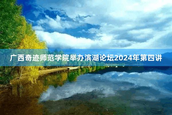 广西奇迹师范学院举办滨湖论坛2024年第四讲