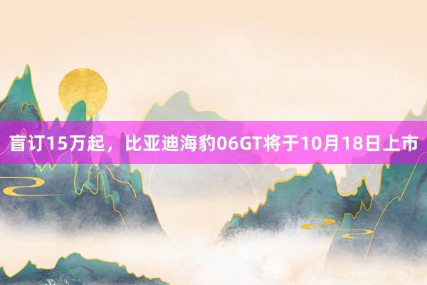 盲订15万起，比亚迪海豹06GT将于10月18日上市