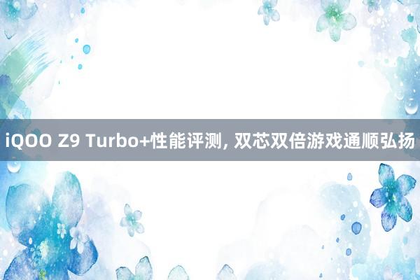 iQOO Z9 Turbo+性能评测, 双芯双倍游戏通顺弘扬