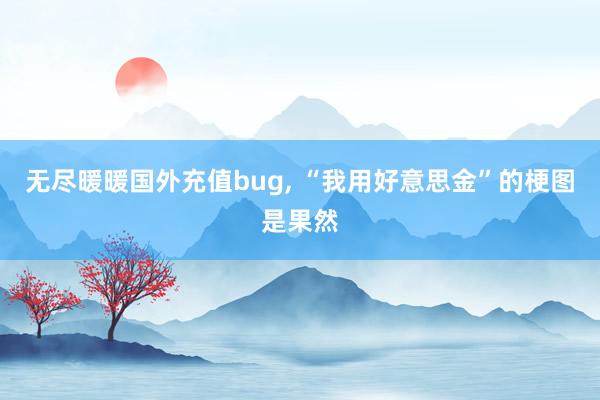 无尽暖暖国外充值bug, “我用好意思金”的梗图是果然