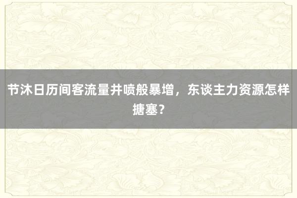 节沐日历间客流量井喷般暴增，东谈主力资源怎样搪塞？