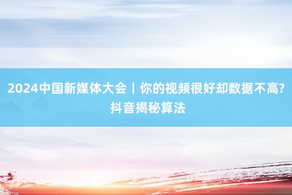 2024中国新媒体大会丨你的视频很好却数据不高? 抖音揭秘算法