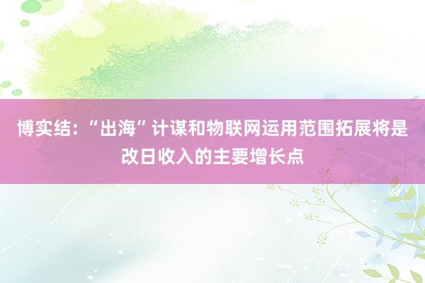 博实结: “出海”计谋和物联网运用范围拓展将是改日收入的主要增长点