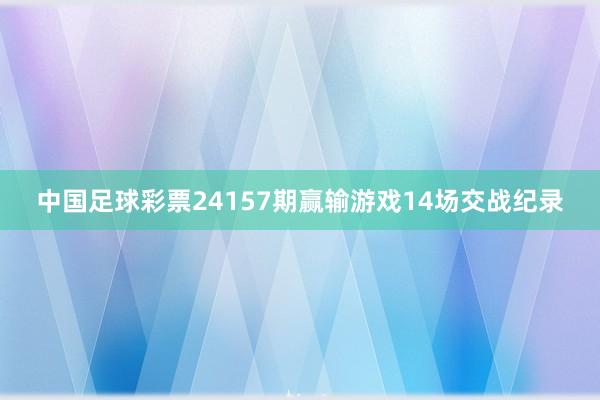 中国足球彩票24157期赢输游戏14场交战纪录