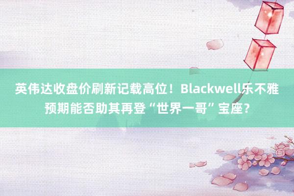 英伟达收盘价刷新记载高位！Blackwell乐不雅预期能否助其再登“世界一哥”宝座？