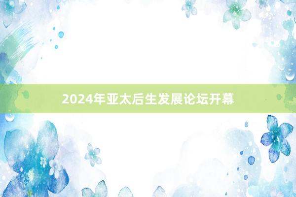 2024年亚太后生发展论坛开幕