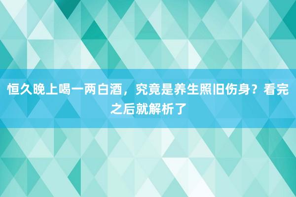 恒久晚上喝一两白酒，究竟是养生照旧伤身？看完之后就解析了