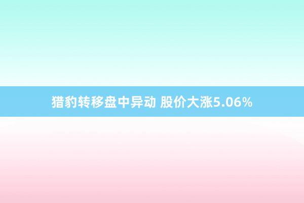 猎豹转移盘中异动 股价大涨5.06%