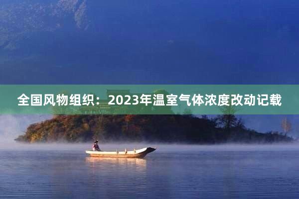 全国风物组织：2023年温室气体浓度改动记载