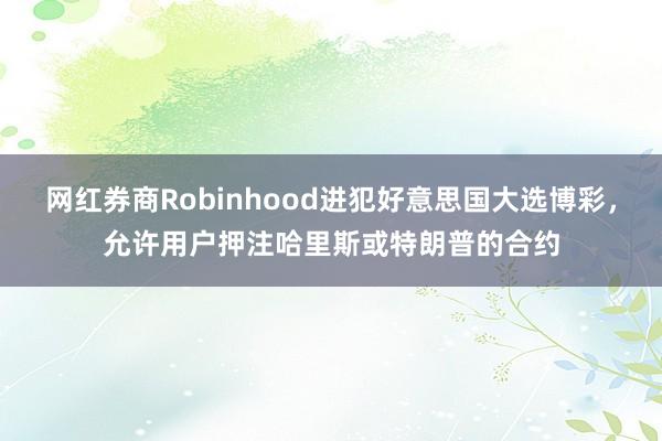 网红券商Robinhood进犯好意思国大选博彩，允许用户押注哈里斯或特朗普的合约