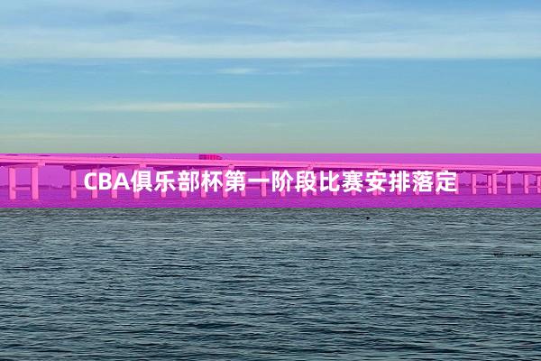 CBA俱乐部杯第一阶段比赛安排落定