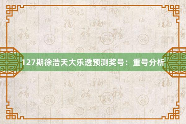 127期徐浩天大乐透预测奖号：重号分析