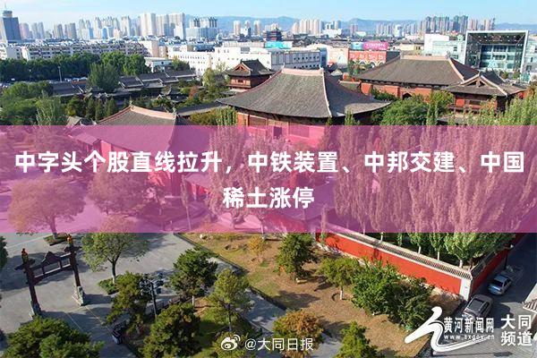 中字头个股直线拉升，中铁装置、中邦交建、中国稀土涨停