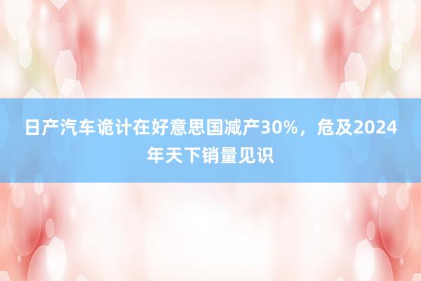 日产汽车诡计在好意思国减产30%，危及2024年天下销量见识