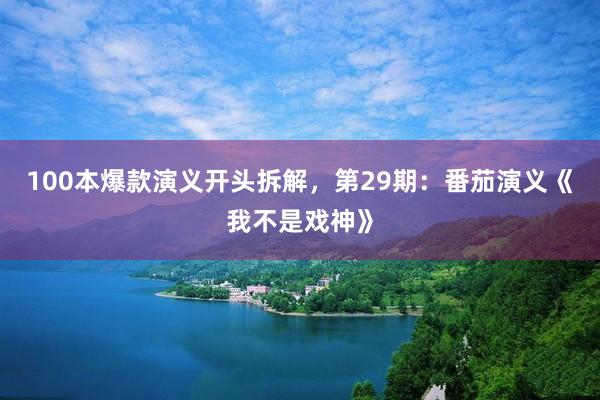 100本爆款演义开头拆解，第29期：番茄演义《我不是戏神》