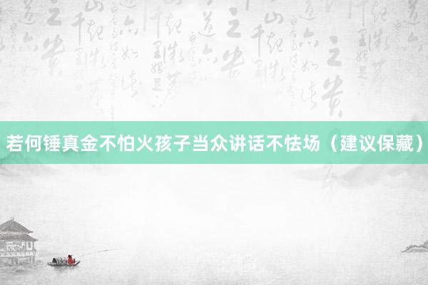 若何锤真金不怕火孩子当众讲话不怯场（建议保藏）