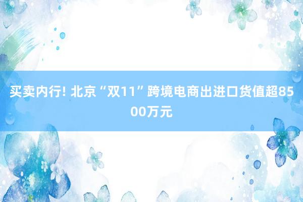 买卖内行! 北京“双11”跨境电商出进口货值超8500万元