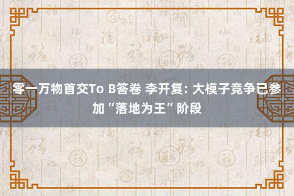 零一万物首交To B答卷 李开复: 大模子竞争已参加“落地为王”阶段