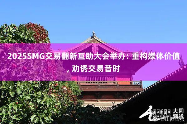 2025SMG交易翻新互助大会举办: 重构媒体价值, 劝诱交易昔时