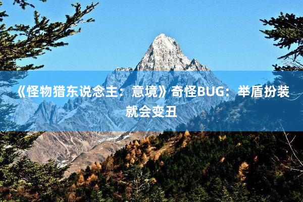 《怪物猎东说念主：意境》奇怪BUG：举盾扮装就会变丑