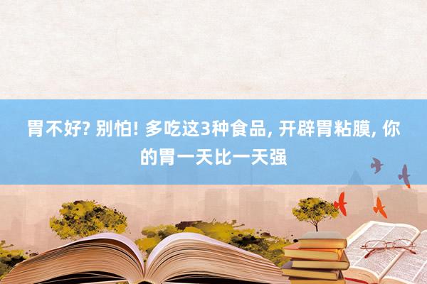 胃不好? 别怕! 多吃这3种食品, 开辟胃粘膜, 你的胃一天比一天强