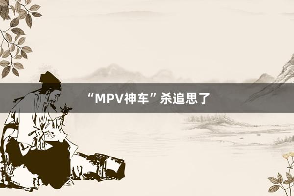 “MPV神车”杀追思了