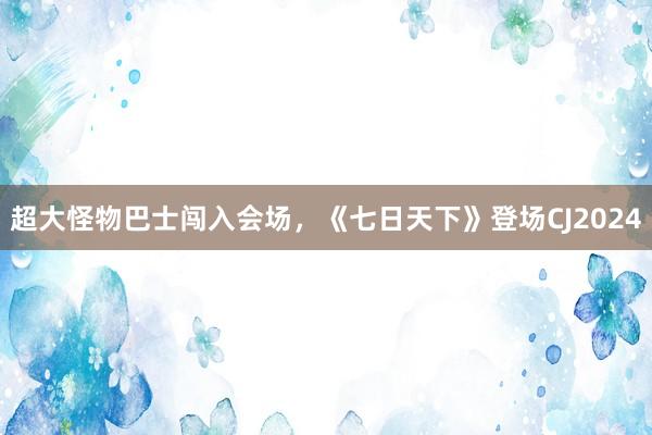 超大怪物巴士闯入会场，《七日天下》登场CJ2024