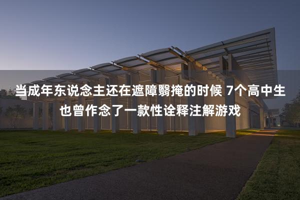 当成年东说念主还在遮障翳掩的时候 7个高中生也曾作念了一款性诠释注解游戏