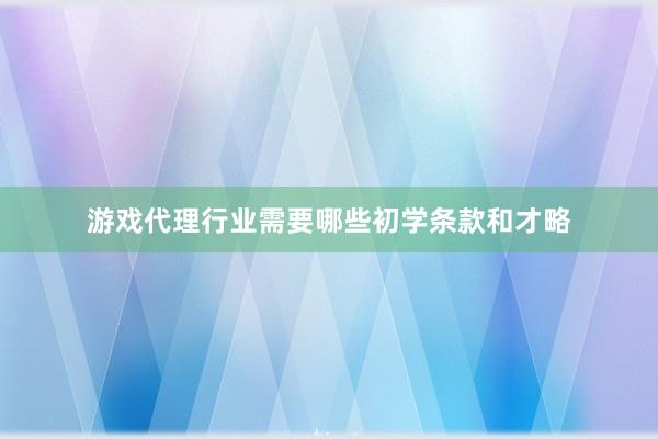 游戏代理行业需要哪些初学条款和才略