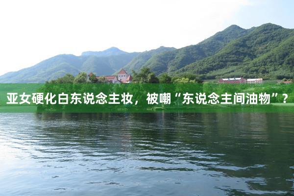 亚女硬化白东说念主妆，被嘲“东说念主间油物”？
