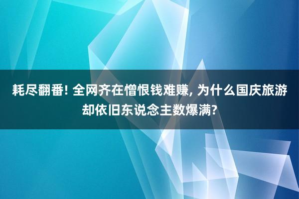 耗尽翻番! 全网齐在憎恨钱难赚, 为什么国庆旅游却依旧东说念主数爆满?